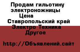 Продам гильотину (электроножницы) › Цена ­ 150 000 - Ставропольский край Электро-Техника » Другое   